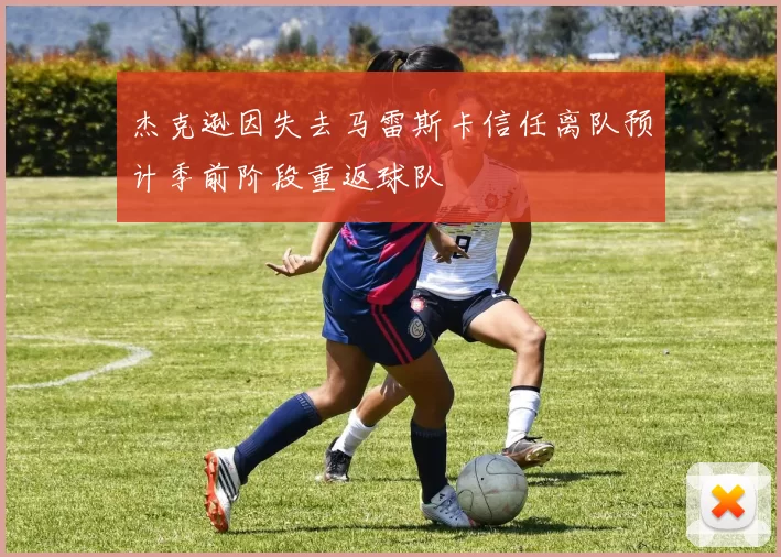 杰克逊因失去马雷斯卡信任离队预计季前阶段重返球队