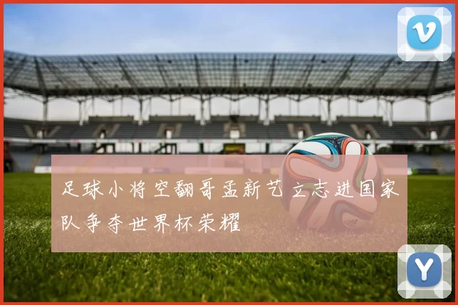 足球小将空翻哥孟新艺立志进国家队争夺世界杯荣耀