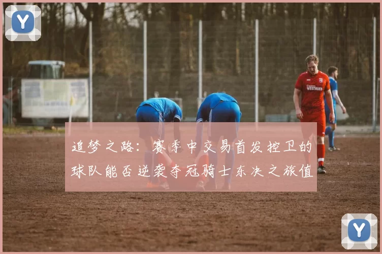 追梦之路：赛季中交易首发控卫的球队能否逆袭夺冠骑士东决之旅值得肯定