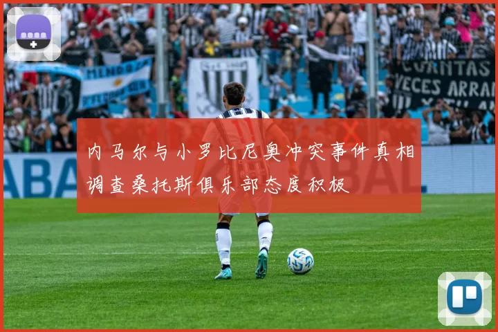内马尔与小罗比尼奥冲突事件真相调查桑托斯俱乐部态度积极
