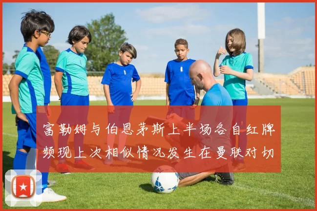 富勒姆与伯恩茅斯上半场各自红牌频现上次相似情况发生在曼联对切尔西