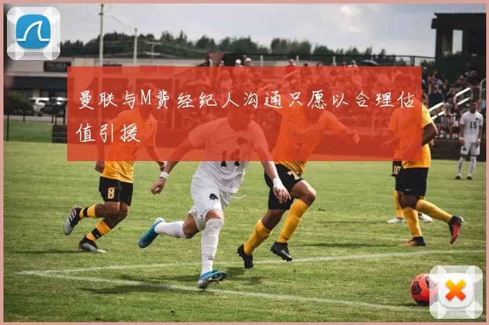 曼联与M费经纪人沟通只愿以合理估值引援